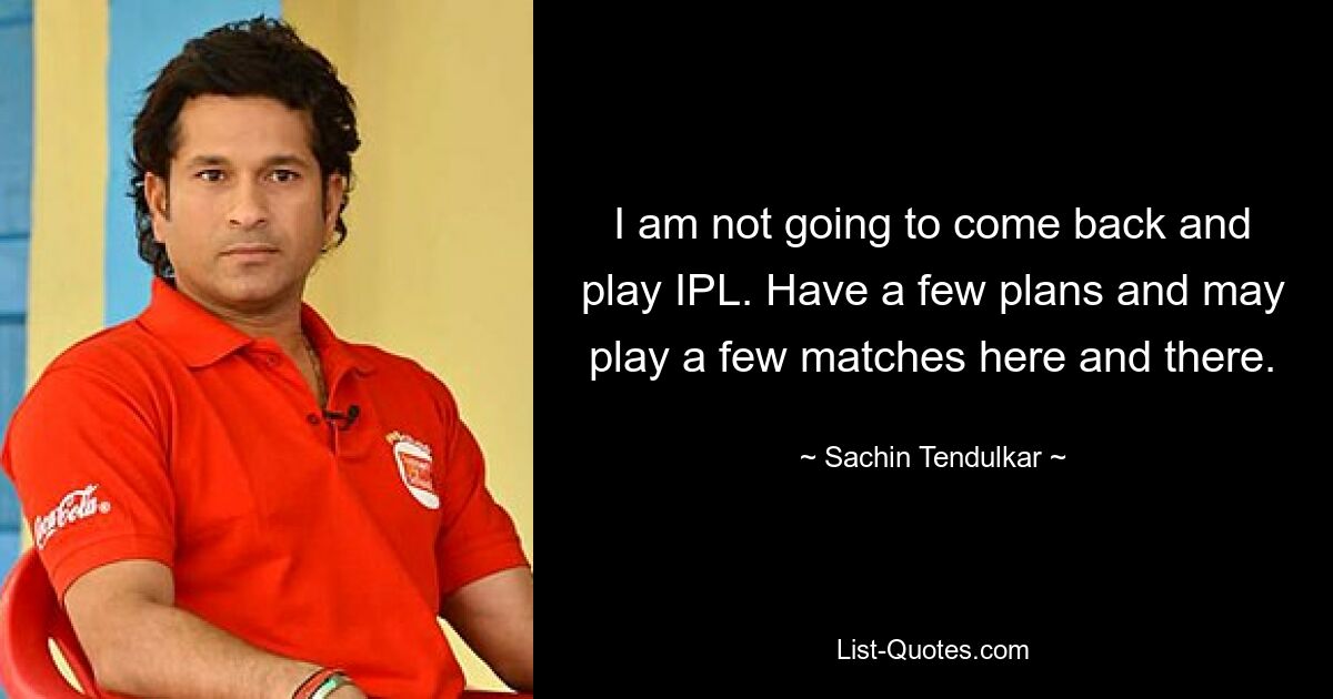 Ich werde nicht zurückkommen und IPL spielen. Habe ein paar Pläne und werde vielleicht hier und da ein paar Spiele bestreiten. — © Sachin Tendulkar