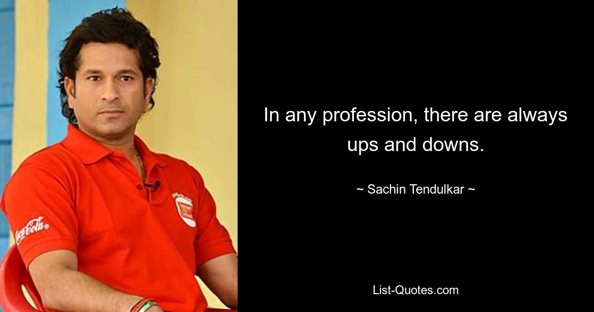 In any profession, there are always ups and downs. — © Sachin Tendulkar