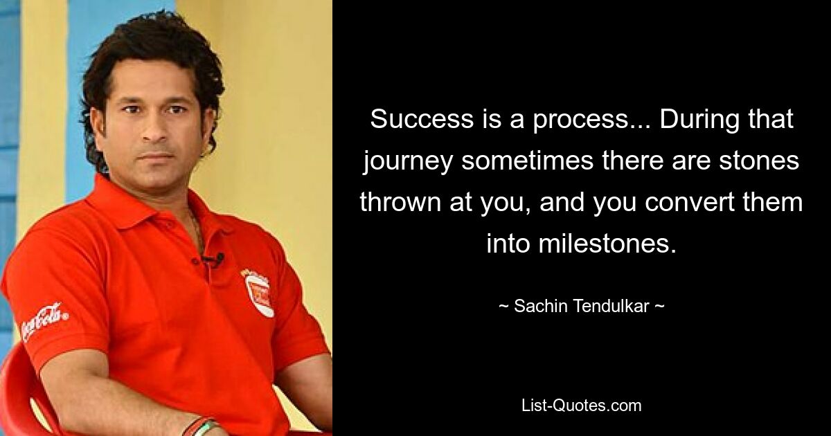 Success is a process... During that journey sometimes there are stones thrown at you, and you convert them into milestones. — © Sachin Tendulkar