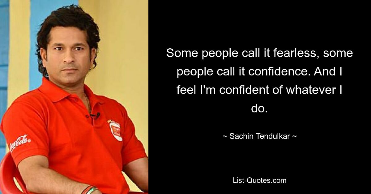 Some people call it fearless, some people call it confidence. And I feel I'm confident of whatever I do. — © Sachin Tendulkar