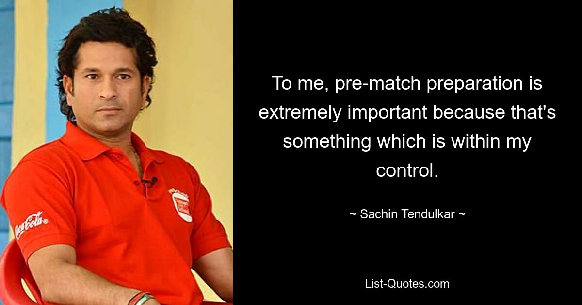 To me, pre-match preparation is extremely important because that's something which is within my control. — © Sachin Tendulkar