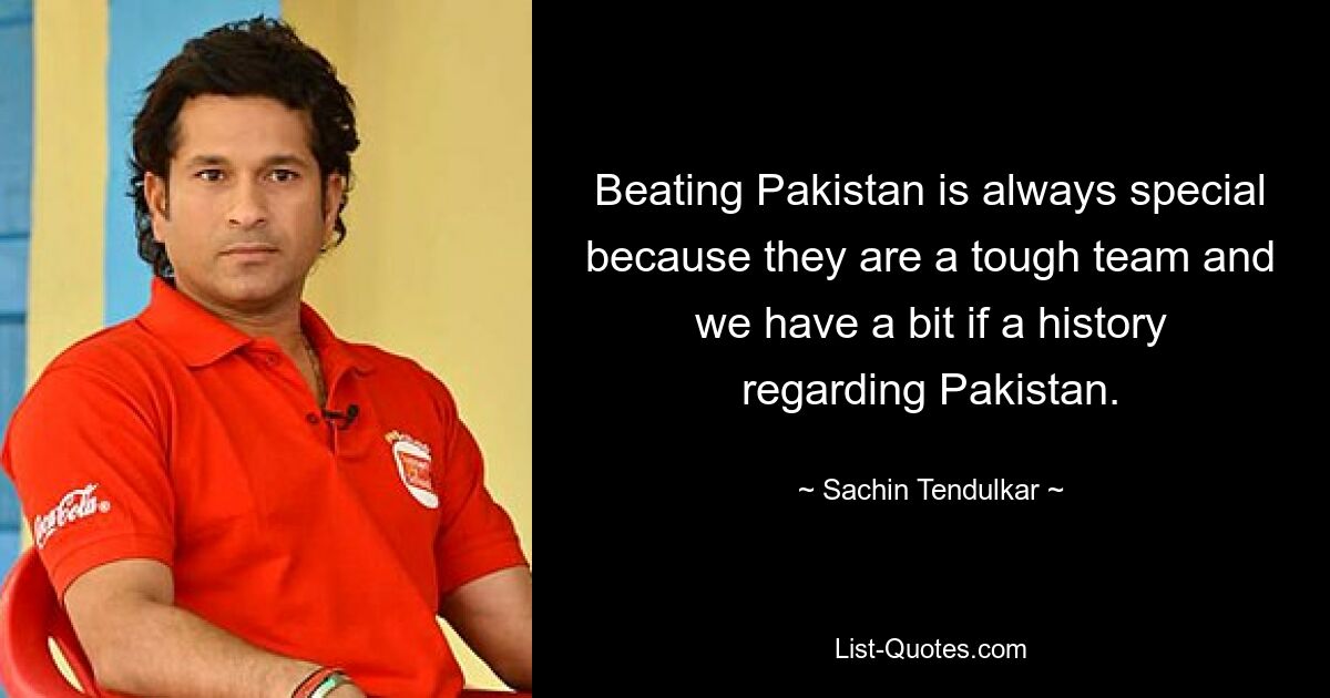 Beating Pakistan is always special because they are a tough team and we have a bit if a history regarding Pakistan. — © Sachin Tendulkar