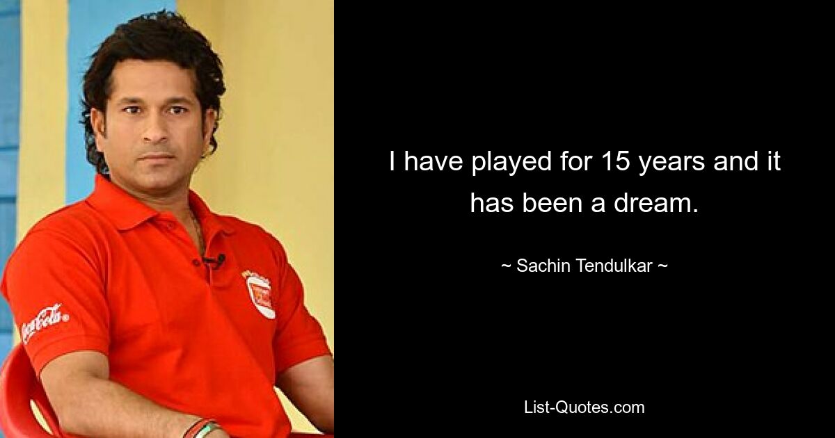 I have played for 15 years and it has been a dream. — © Sachin Tendulkar