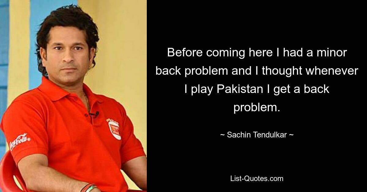 Before coming here I had a minor back problem and I thought whenever I play Pakistan I get a back problem. — © Sachin Tendulkar