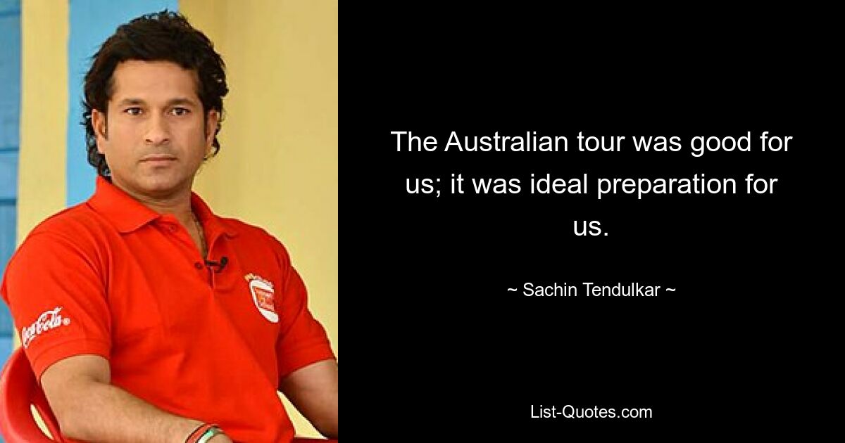 The Australian tour was good for us; it was ideal preparation for us. — © Sachin Tendulkar