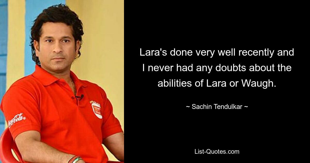 Lara's done very well recently and I never had any doubts about the abilities of Lara or Waugh. — © Sachin Tendulkar