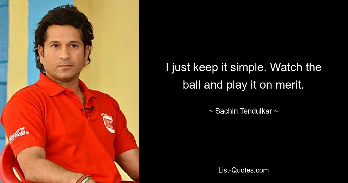 I just keep it simple. Watch the ball and play it on merit. — © Sachin Tendulkar