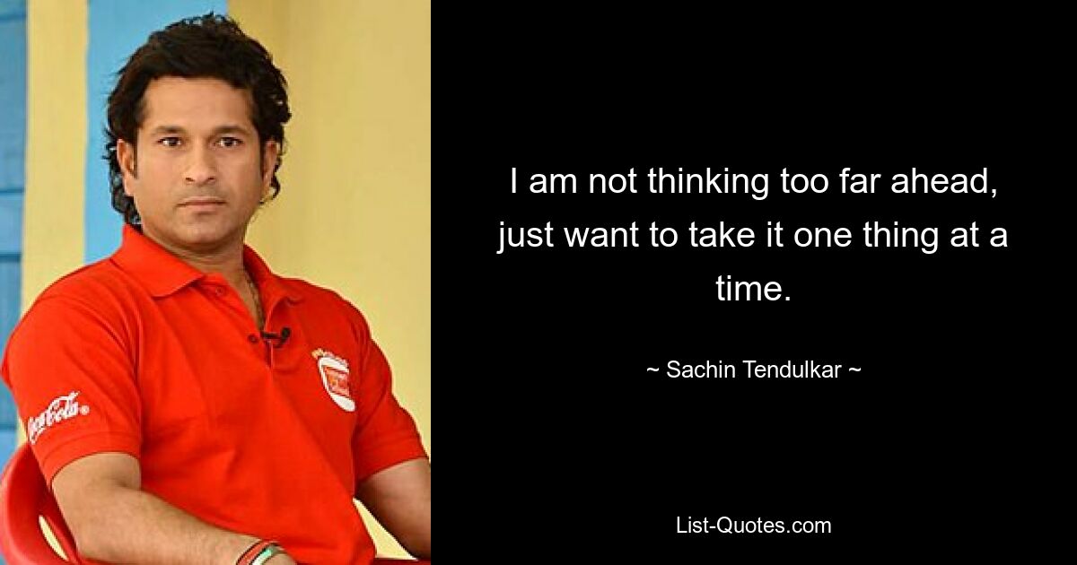 I am not thinking too far ahead, just want to take it one thing at a time. — © Sachin Tendulkar