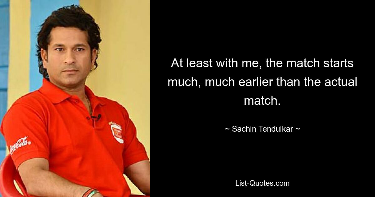 At least with me, the match starts much, much earlier than the actual match. — © Sachin Tendulkar