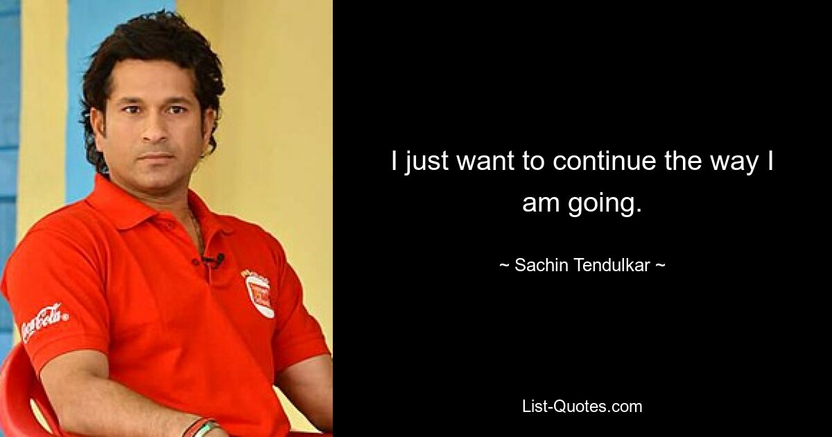 I just want to continue the way I am going. — © Sachin Tendulkar