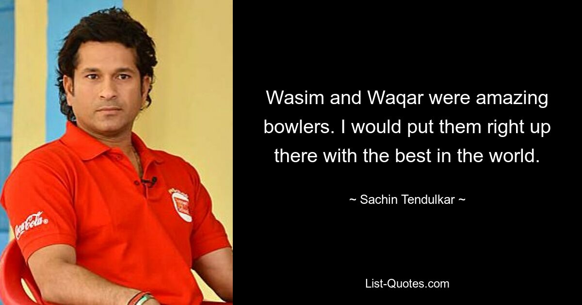 Wasim and Waqar were amazing bowlers. I would put them right up there with the best in the world. — © Sachin Tendulkar