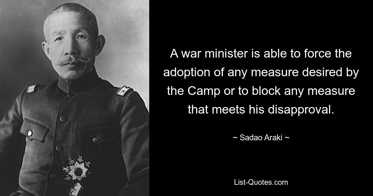 A war minister is able to force the adoption of any measure desired by the Camp or to block any measure that meets his disapproval. — © Sadao Araki