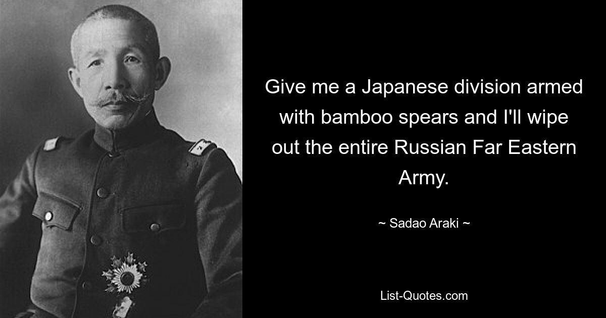 Give me a Japanese division armed with bamboo spears and I'll wipe out the entire Russian Far Eastern Army. — © Sadao Araki