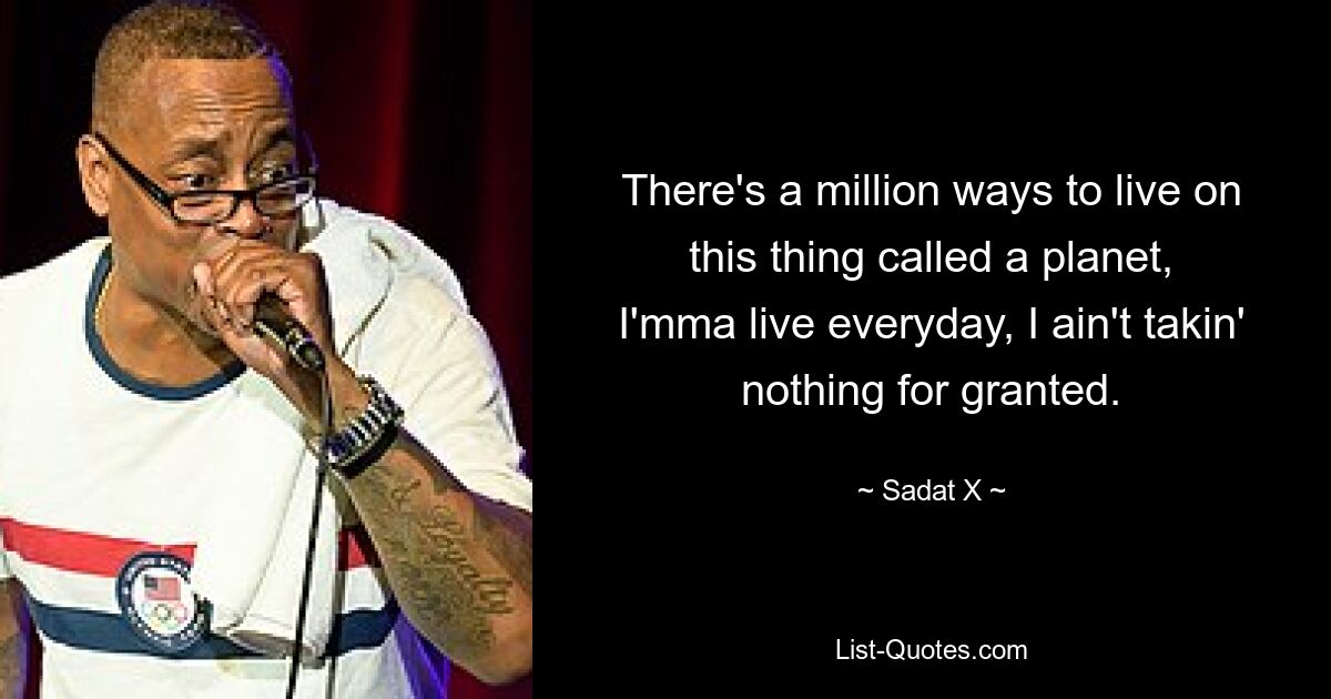 There's a million ways to live on this thing called a planet,
I'mma live everyday, I ain't takin' nothing for granted. — © Sadat X