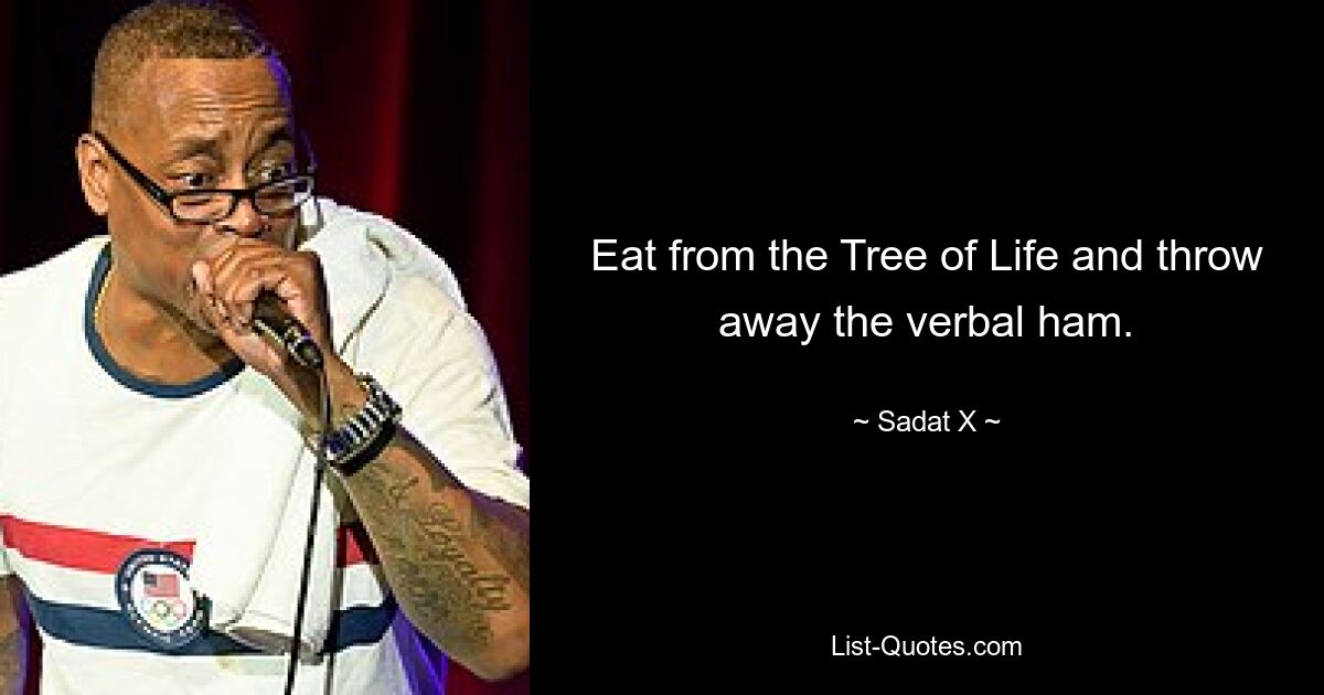 Eat from the Tree of Life and throw away the verbal ham. — © Sadat X