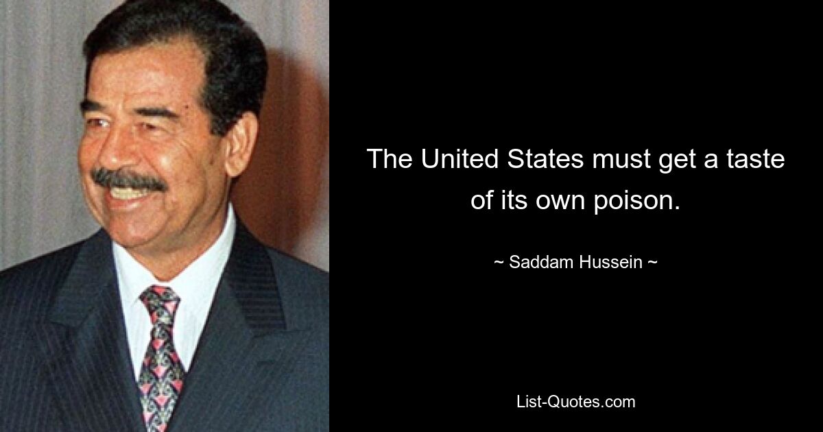 The United States must get a taste of its own poison. — © Saddam Hussein