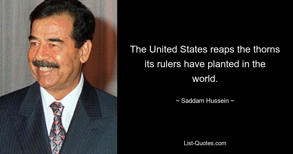 The United States reaps the thorns its rulers have planted in the world. — © Saddam Hussein