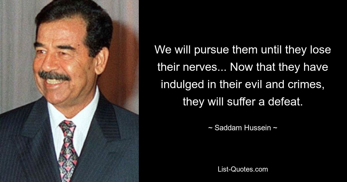 We will pursue them until they lose their nerves... Now that they have indulged in their evil and crimes, they will suffer a defeat. — © Saddam Hussein