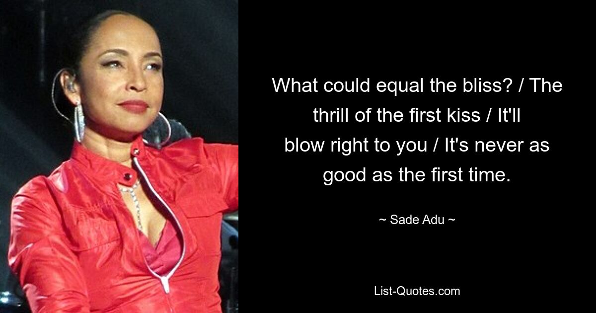 What could equal the bliss? / The thrill of the first kiss / It'll blow right to you / It's never as good as the first time. — © Sade Adu