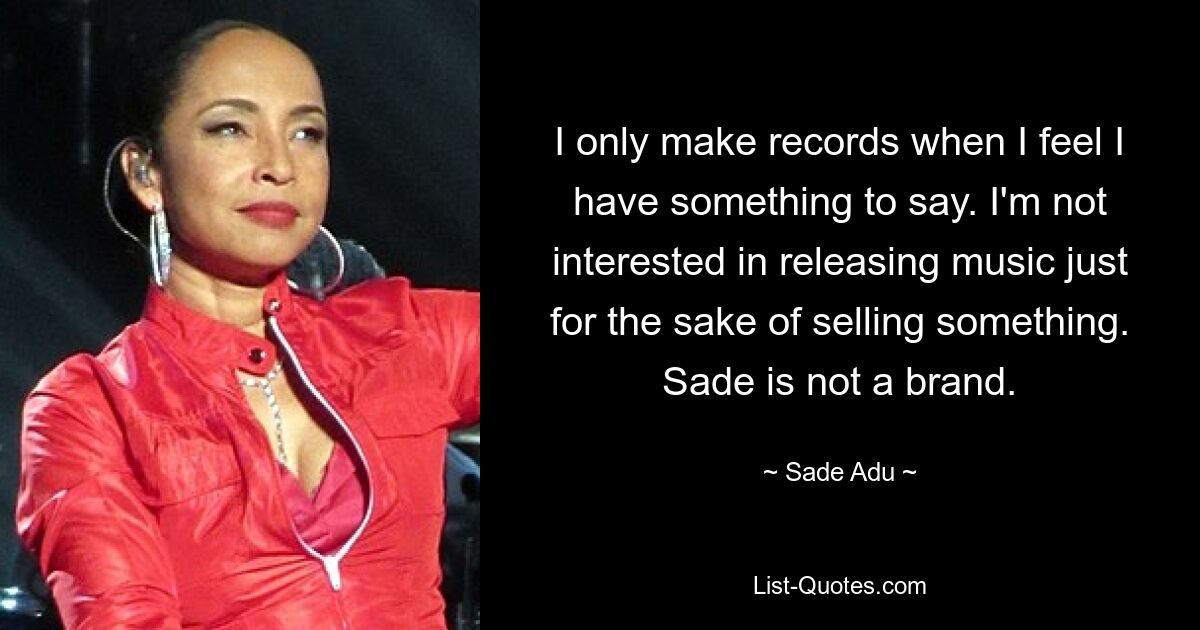 I only make records when I feel I have something to say. I'm not interested in releasing music just for the sake of selling something. Sade is not a brand. — © Sade Adu