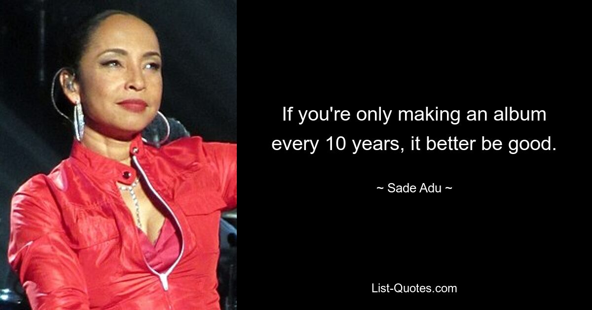 If you're only making an album every 10 years, it better be good. — © Sade Adu