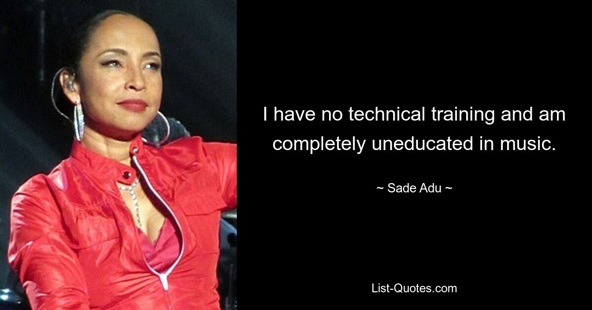 I have no technical training and am completely uneducated in music. — © Sade Adu