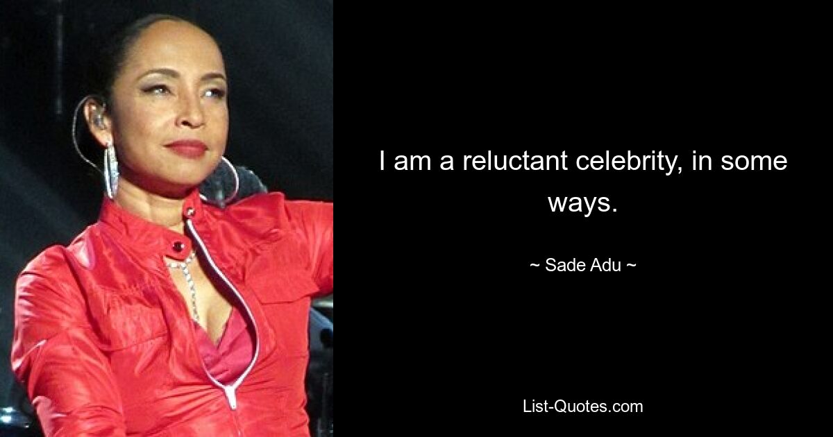 I am a reluctant celebrity, in some ways. — © Sade Adu