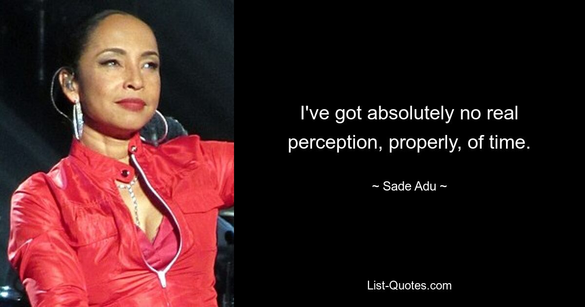 I've got absolutely no real perception, properly, of time. — © Sade Adu