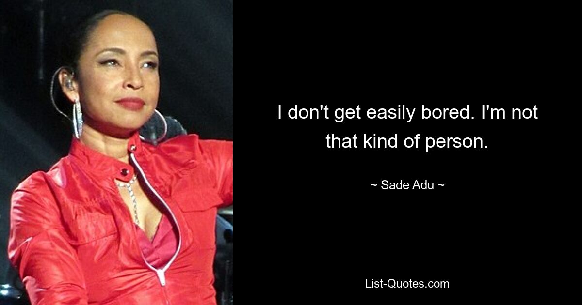 I don't get easily bored. I'm not that kind of person. — © Sade Adu