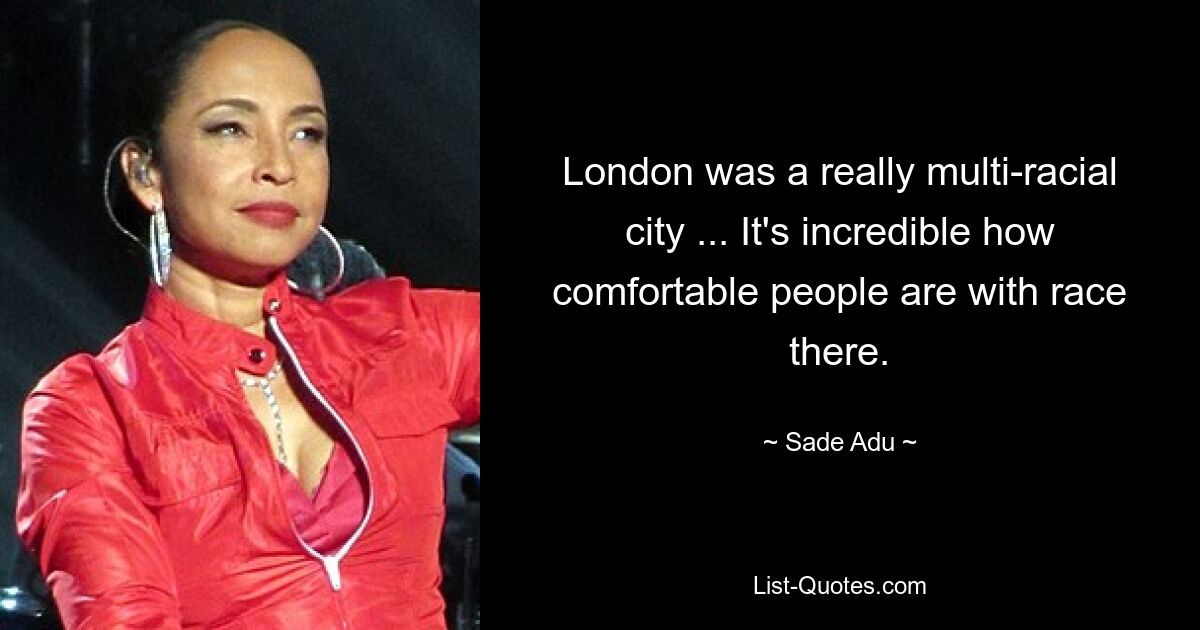 London was a really multi-racial city ... It's incredible how comfortable people are with race there. — © Sade Adu