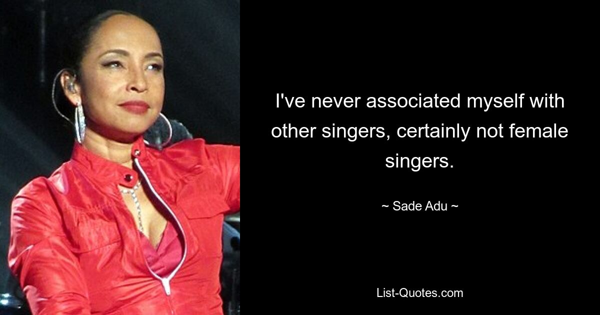 I've never associated myself with other singers, certainly not female singers. — © Sade Adu