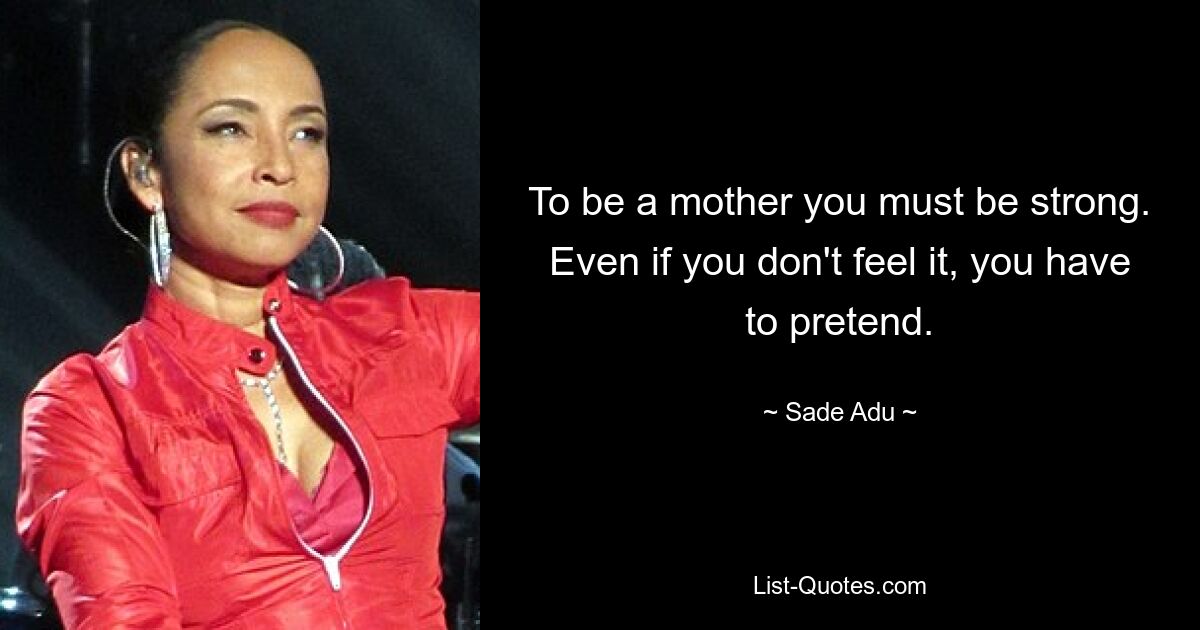 To be a mother you must be strong. Even if you don't feel it, you have to pretend. — © Sade Adu