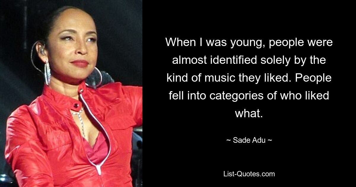 When I was young, people were almost identified solely by the kind of music they liked. People fell into categories of who liked what. — © Sade Adu