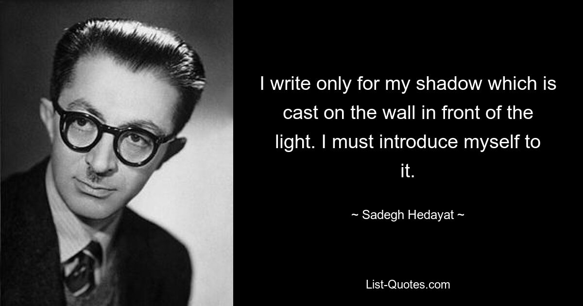 I write only for my shadow which is cast on the wall in front of the light. I must introduce myself to it. — © Sadegh Hedayat