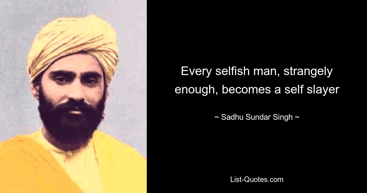 Every selfish man, strangely enough, becomes a self slayer — © Sadhu Sundar Singh