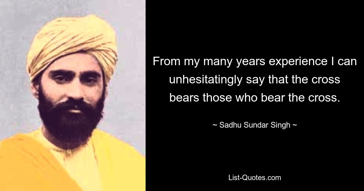 From my many years experience I can unhesitatingly say that the cross bears those who bear the cross. — © Sadhu Sundar Singh