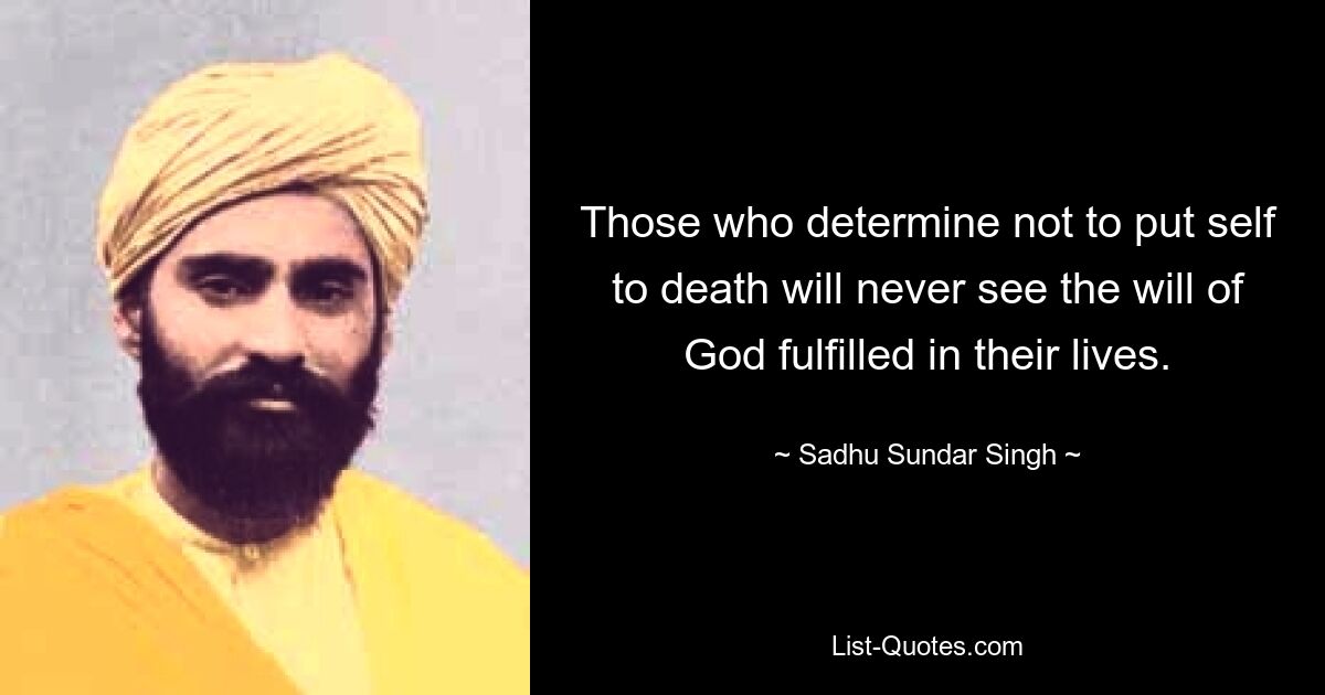 Those who determine not to put self to death will never see the will of God fulfilled in their lives. — © Sadhu Sundar Singh