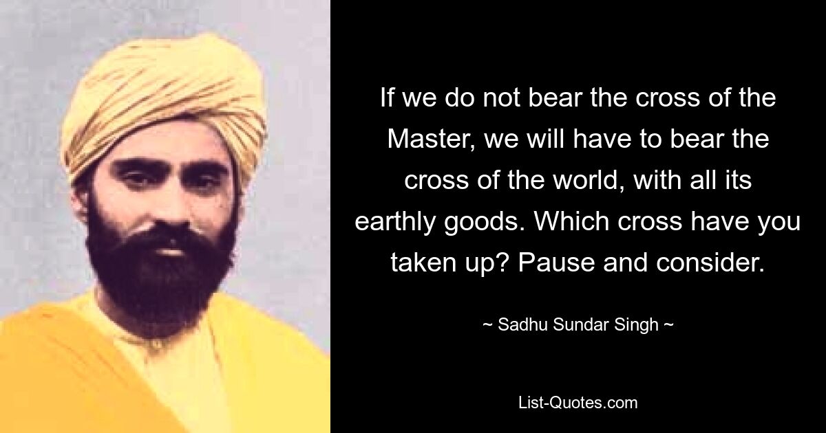 Если мы не понесем крест Владыки, нам придется нести крест мира со всеми его земными благами. Какой крест ты взял? Сделайте паузу и подумайте. — © Садху Сундар Сингх