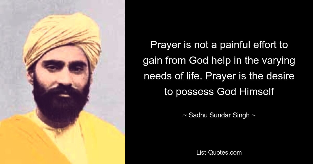 Prayer is not a painful effort to gain from God help in the varying needs of life. Prayer is the desire to possess God Himself — © Sadhu Sundar Singh