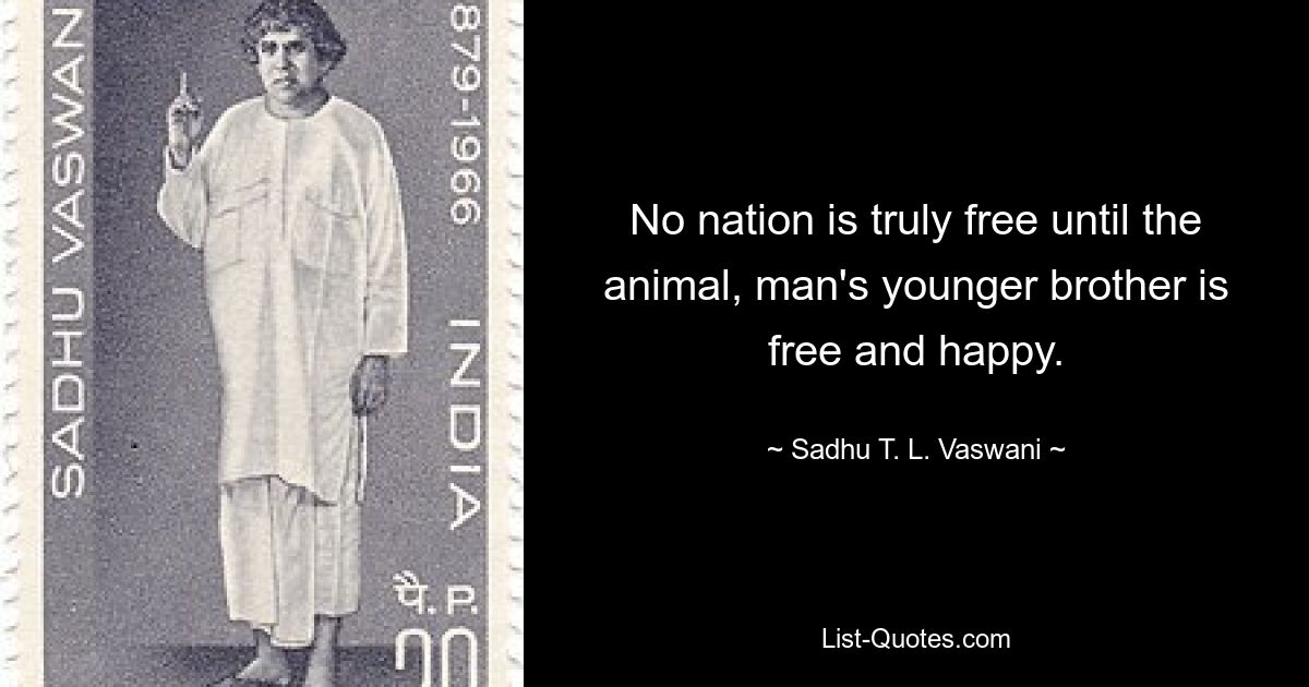 No nation is truly free until the animal, man's younger brother is free and happy. — © Sadhu T. L. Vaswani