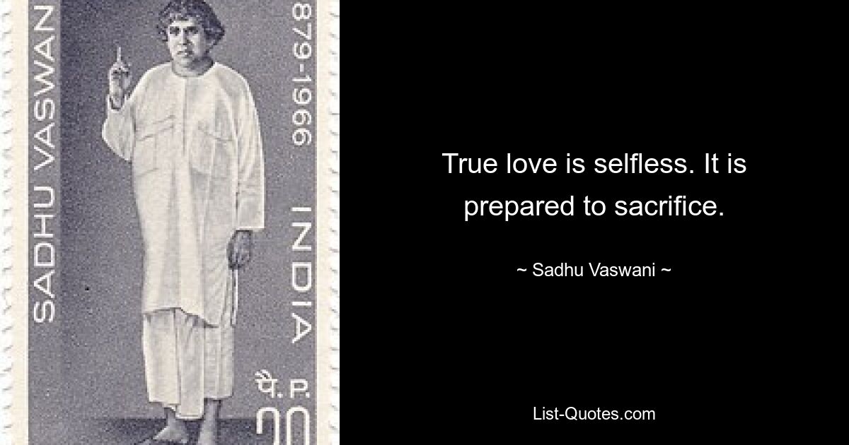 True love is selfless. It is prepared to sacrifice. — © Sadhu Vaswani