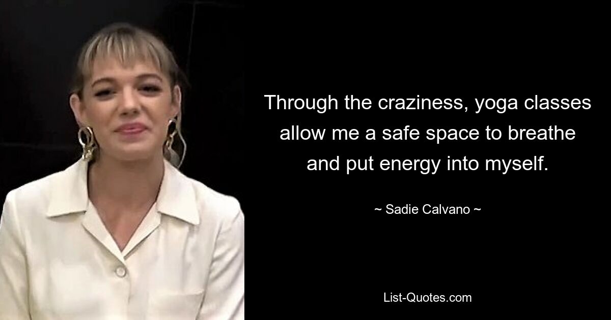 Through the craziness, yoga classes allow me a safe space to breathe and put energy into myself. — © Sadie Calvano