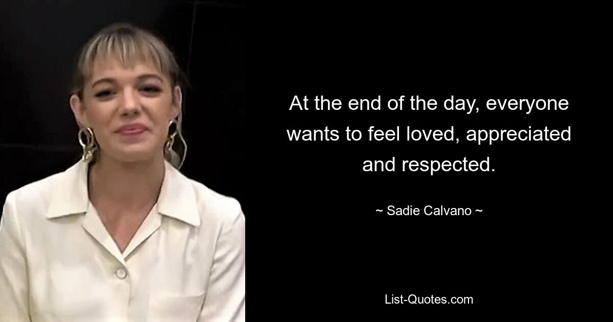 At the end of the day, everyone wants to feel loved, appreciated and respected. — © Sadie Calvano