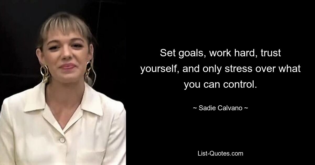 Set goals, work hard, trust yourself, and only stress over what you can control. — © Sadie Calvano