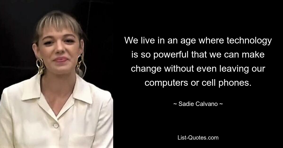 We live in an age where technology is so powerful that we can make change without even leaving our computers or cell phones. — © Sadie Calvano