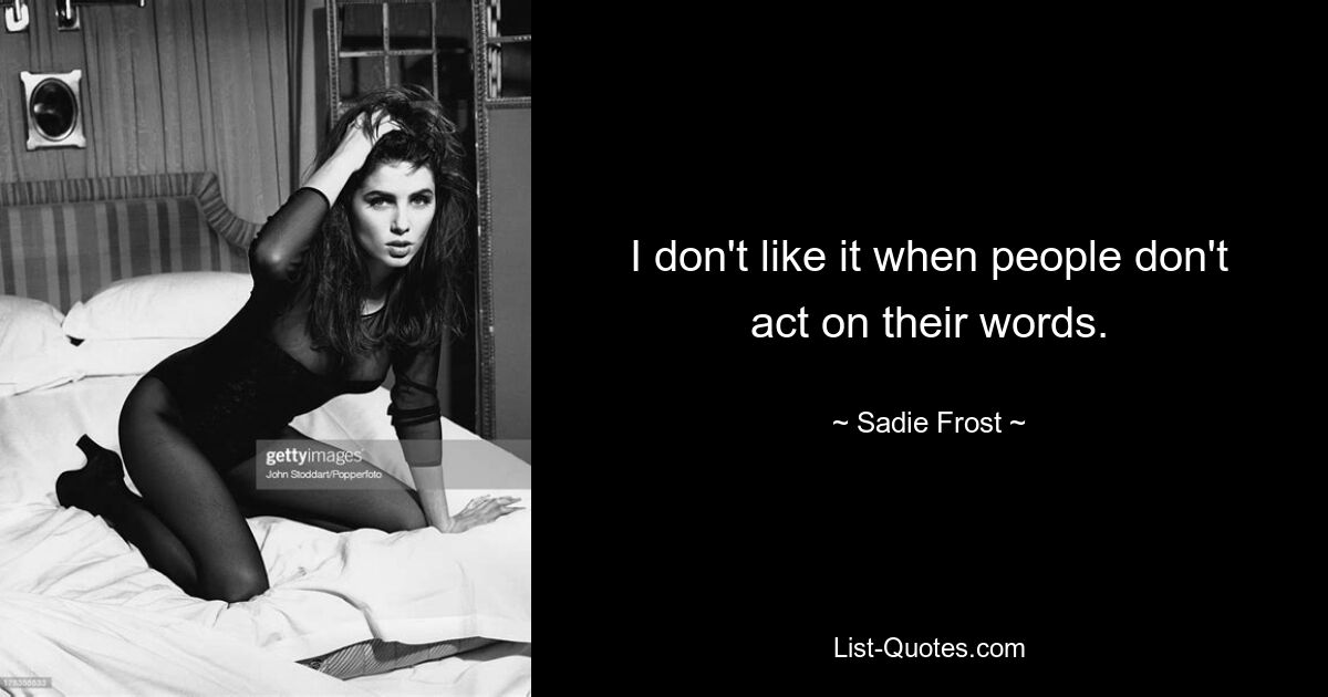 I don't like it when people don't act on their words. — © Sadie Frost