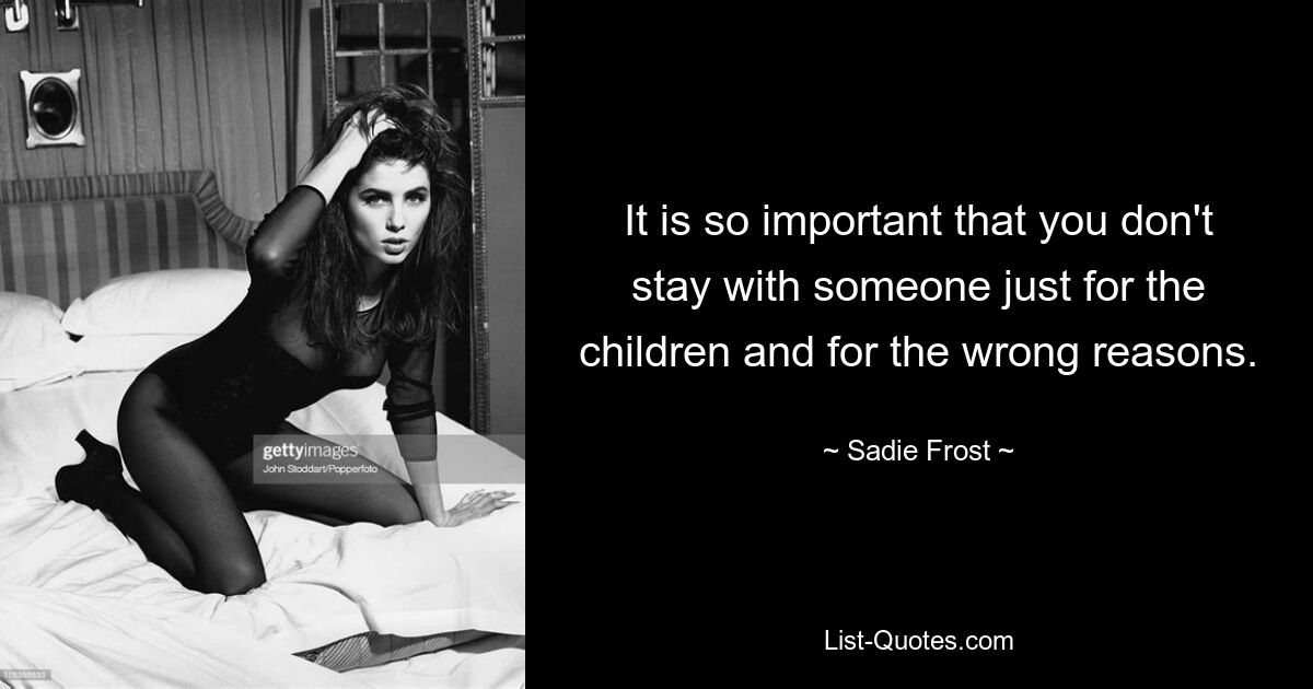 Es ist so wichtig, dass Sie nicht nur wegen der Kinder und aus den falschen Gründen bei jemandem bleiben. — © Sadie Frost 