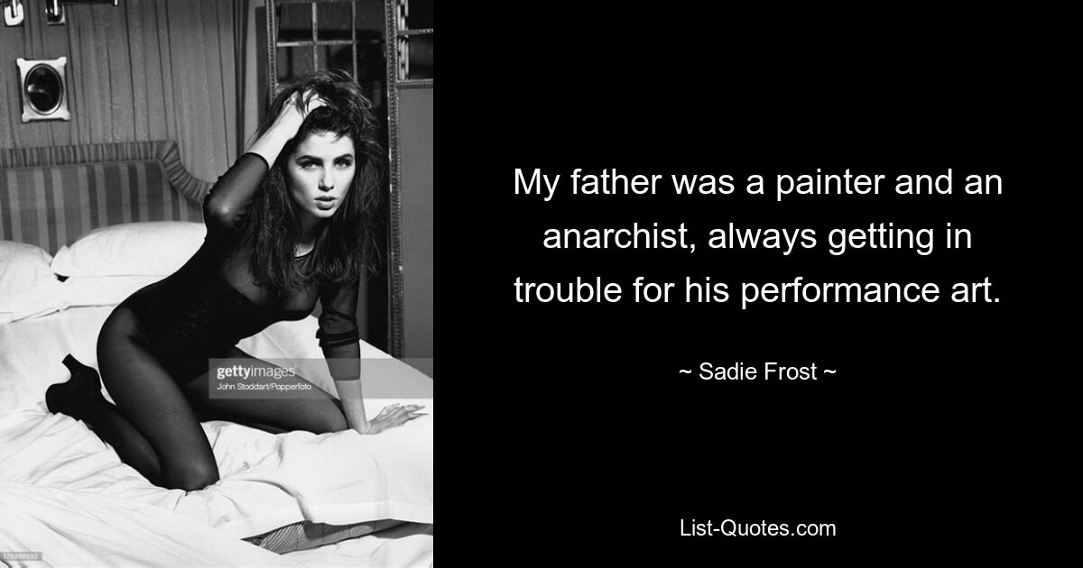 My father was a painter and an anarchist, always getting in trouble for his performance art. — © Sadie Frost