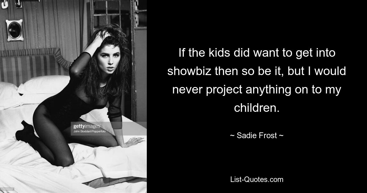 If the kids did want to get into showbiz then so be it, but I would never project anything on to my children. — © Sadie Frost