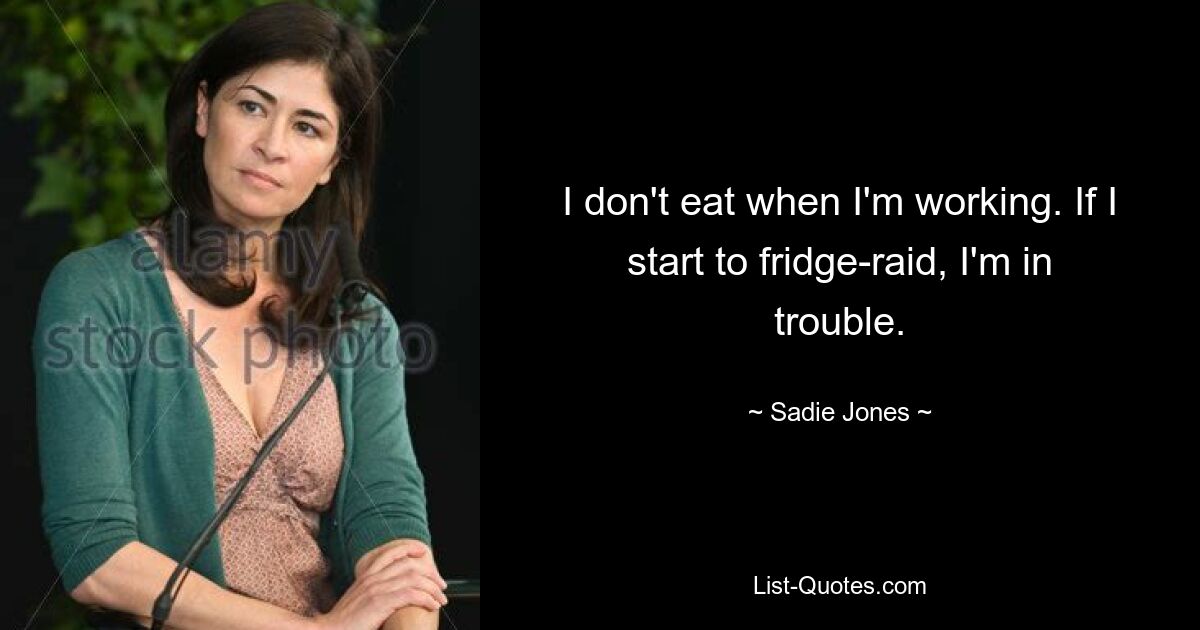 I don't eat when I'm working. If I start to fridge-raid, I'm in trouble. — © Sadie Jones